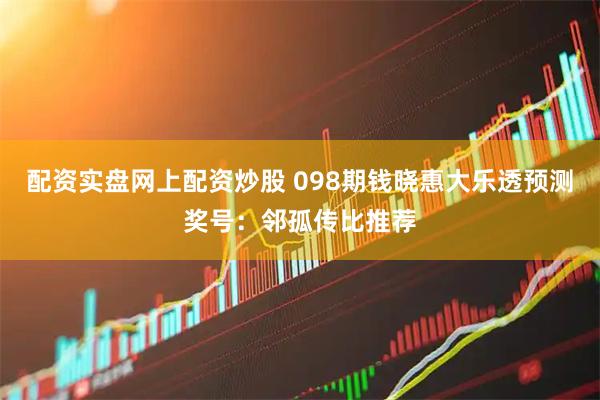 配资实盘网上配资炒股 098期钱晓惠大乐透预测奖号：邻孤传比推荐