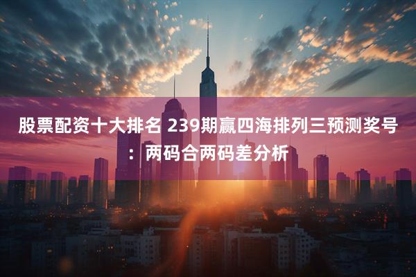 股票配资十大排名 239期赢四海排列三预测奖号：两码合两码差分析