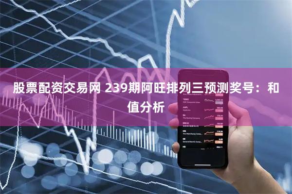 股票配资交易网 239期阿旺排列三预测奖号：和值分析