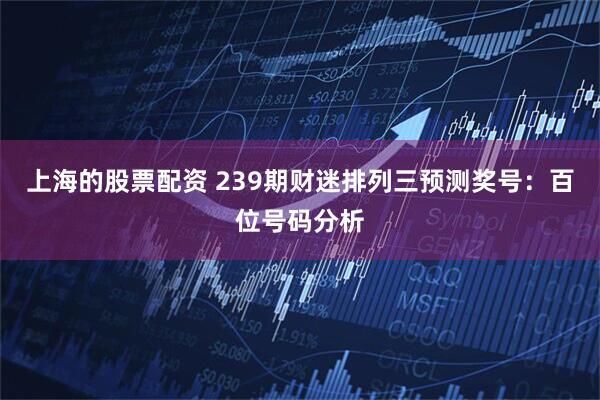 上海的股票配资 239期财迷排列三预测奖号：百位号码分析