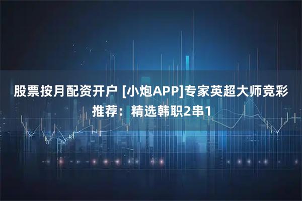 股票按月配资开户 [小炮APP]专家英超大师竞彩推荐：精选韩职2串1