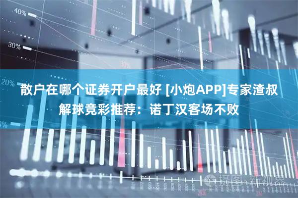 散户在哪个证券开户最好 [小炮APP]专家渣叔解球竞彩推荐：诺丁汉客场不败