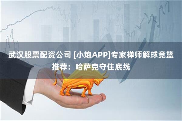 武汉股票配资公司 [小炮APP]专家禅师解球竞篮推荐：哈萨克守住底线
