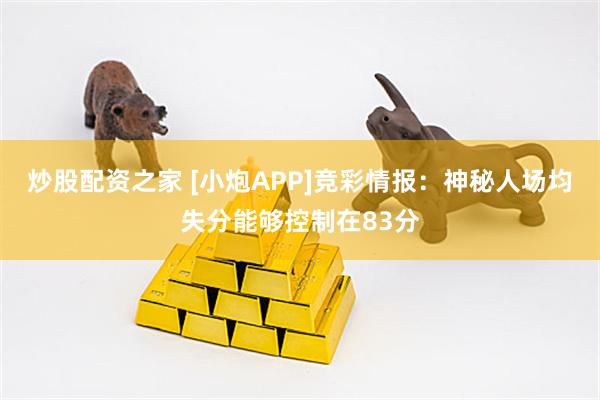 炒股配资之家 [小炮APP]竞彩情报：神秘人场均失分能够控制在83分