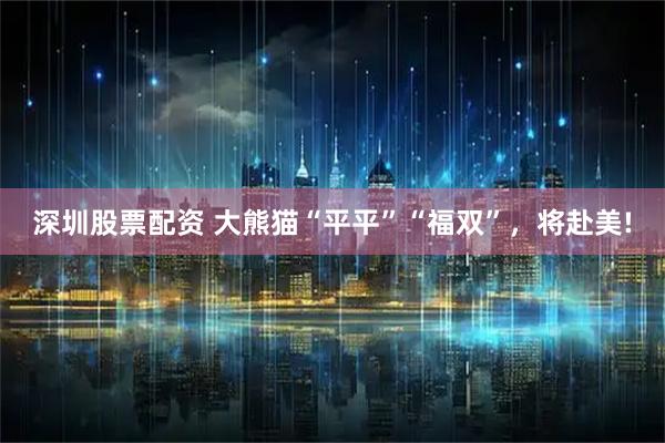 深圳股票配资 大熊猫“平平”“福双”，将赴美!