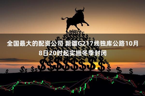 全国最大的配资公司 新疆G217线独库公路10月8日20时起实施冬季封闭